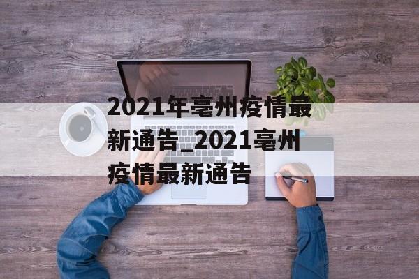 2021年亳州疫情最新通告_2021亳州疫情最新通告 2021年亳州疫情最新通告_2021亳州疫情最新通告