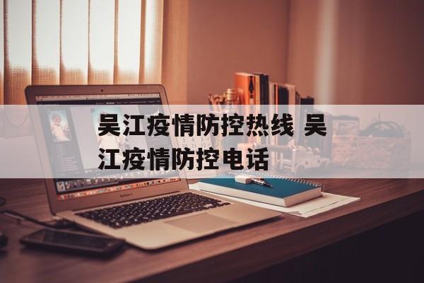 吴江疫情防控热线 吴江疫情防控电话 吴江疫情防控热线 吴江疫情防控电话